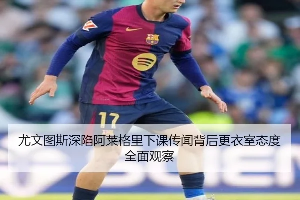 尤文图斯深陷阿莱格里下课传闻背后更衣室态度全面观察