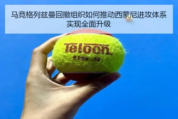 马竞格列兹曼回撤组织如何推动西蒙尼进攻体系实现全面升级