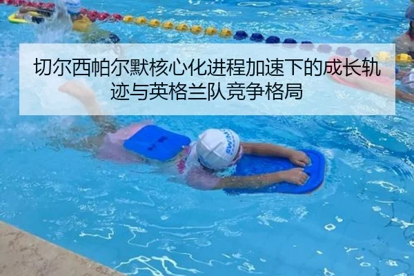 切尔西帕尔默核心化进程加速下的成长轨迹与英格兰队竞争格局