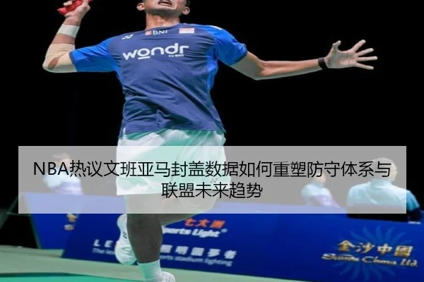 NBA热议文班亚马封盖数据如何重塑防守体系与联盟未来趋势