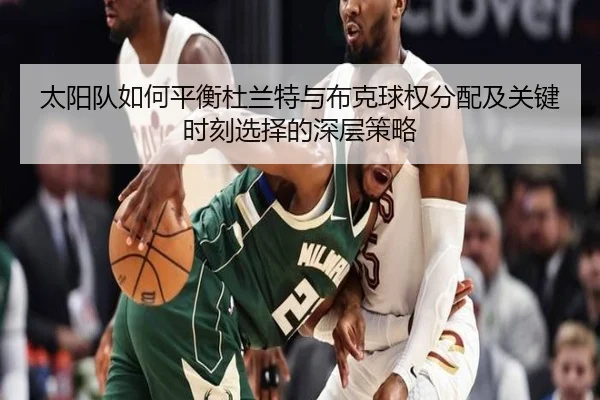 太阳队如何平衡杜兰特与布克球权分配及关键时刻选择的深层策略
