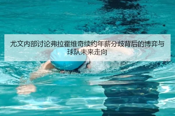 尤文内部讨论弗拉霍维奇续约年薪分歧背后的博弈与球队未来走向
