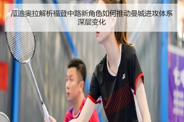瓜迪奥拉解析福登中路新角色如何推动曼城进攻体系深层变化
