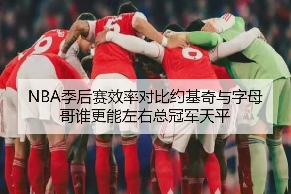 NBA季后赛效率对比约基奇与字母哥谁更能左右总冠军天平