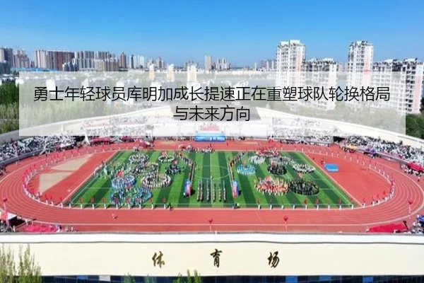 勇士年轻球员库明加成长提速正在重塑球队轮换格局与未来方向