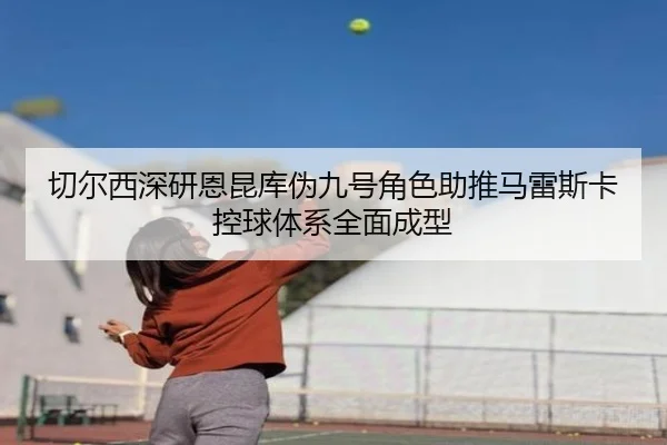 切尔西深研恩昆库伪九号角色助推马雷斯卡控球体系全面成型